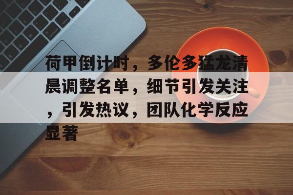 荷甲倒计时，多伦多猛龙清晨调整名单，细节引发关注，引发热议，团队化学反应显著的简单介绍